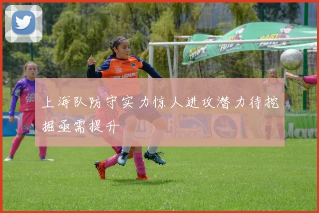 上海队防守实力惊人进攻潜力待挖掘亟需提升