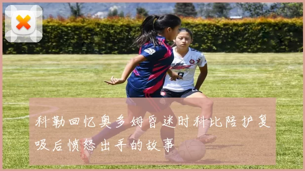 科勒回忆奥多姆昏迷时科比陪护复吸后愤怒出手的故事