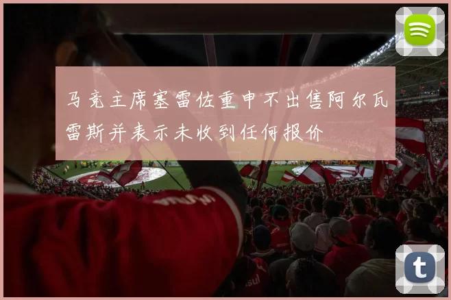 马竞主席塞雷佐重申不出售阿尔瓦雷斯并表示未收到任何报价