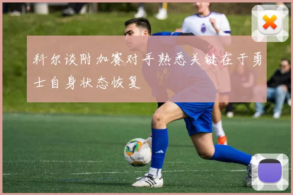 科尔谈附加赛对手熟悉关键在于勇士自身状态恢复