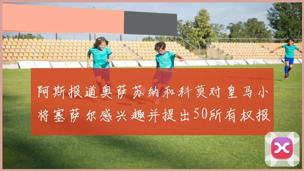 阿斯报道奥萨苏纳和科莫对皇马小将塞萨尔感兴趣并提出50所有权报价