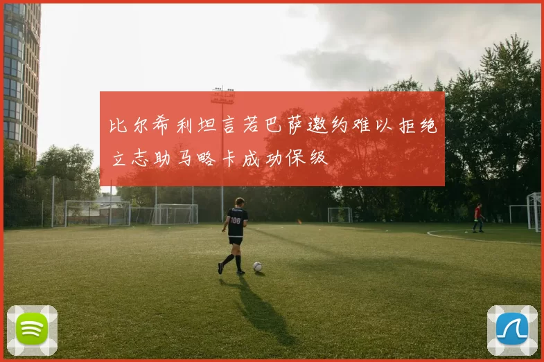 比尔希利坦言若巴萨邀约难以拒绝立志助马略卡成功保级