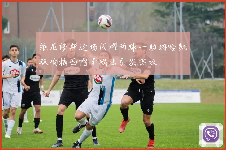 维尼修斯连场闪耀两球一助姆哈凯双响梅西帽子戏法引发热议