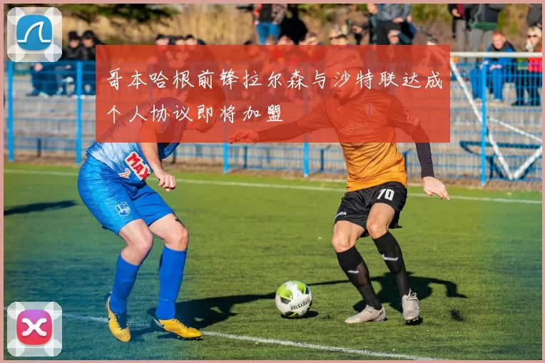 哥本哈根前锋拉尔森与沙特联达成个人协议即将加盟