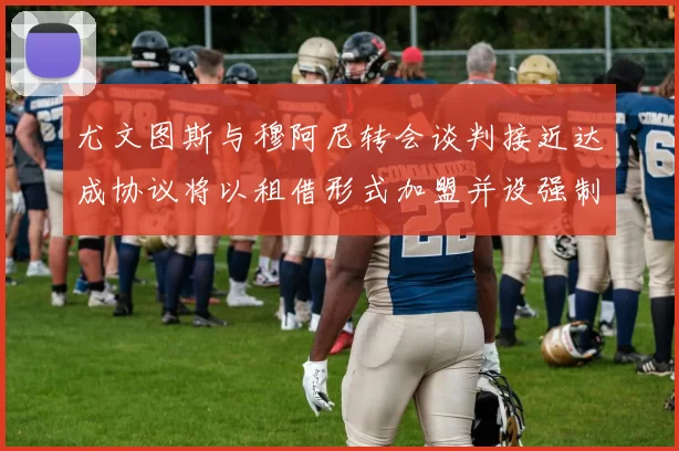 尤文图斯与穆阿尼转会谈判接近达成协议将以租借形式加盟并设强制买断条款