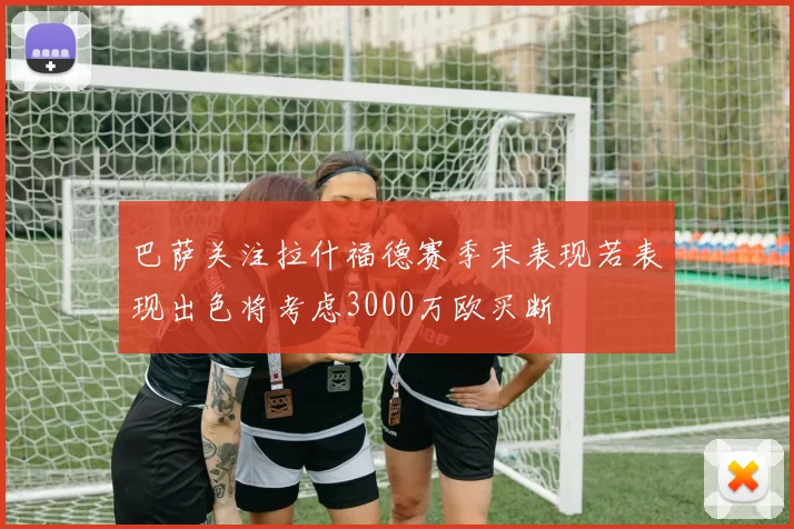 巴萨关注拉什福德赛季末表现若表现出色将考虑3000万欧买断