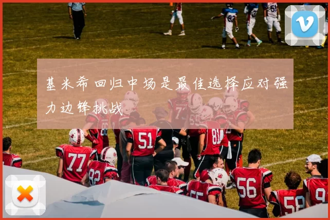 基米希回归中场是最佳选择应对强力边锋挑战
