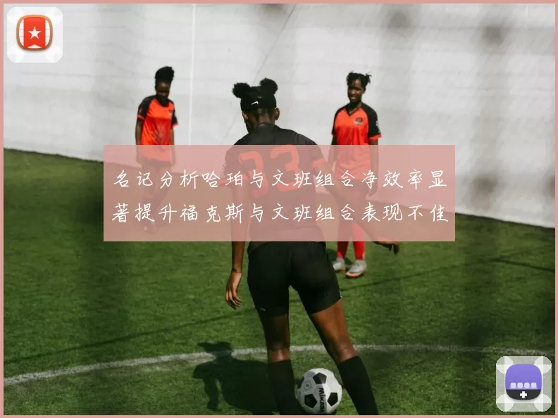 名记分析哈珀与文班组合净效率显著提升福克斯与文班组合表现不佳差距明显