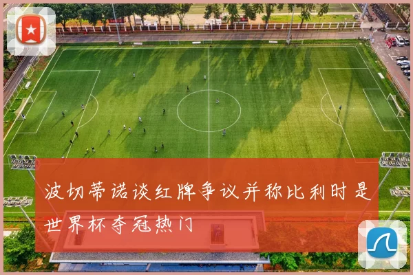 波切蒂诺谈红牌争议并称比利时是世界杯夺冠热门