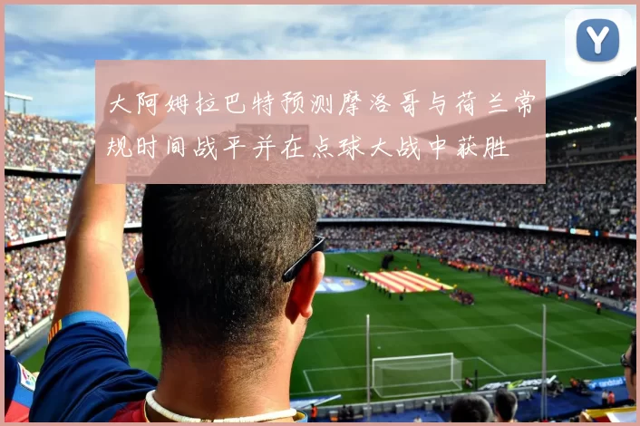 大阿姆拉巴特预测摩洛哥与荷兰常规时间战平并在点球大战中获胜