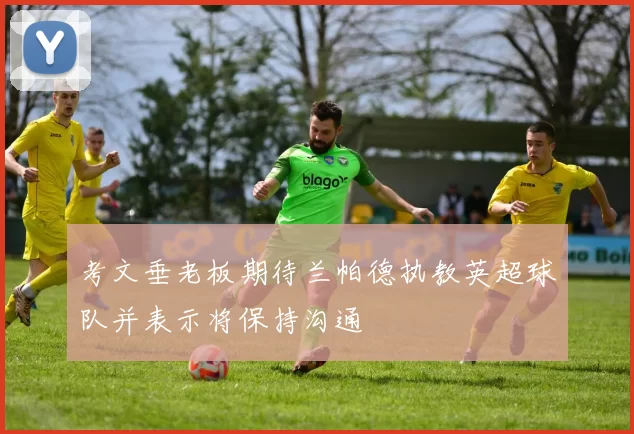 考文垂老板期待兰帕德执教英超球队并表示将保持沟通