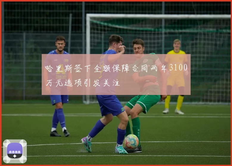 哈里斯签下全额保障合同两年3100万无选项引发关注