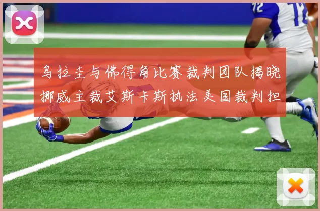 乌拉圭与佛得角比赛裁判团队揭晓挪威主裁艾斯卡斯执法美国裁判担任助理