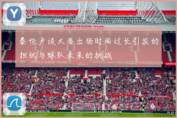 泰伦卢谈大洛出场时间过长引发的担忧与球队未来的挑战
