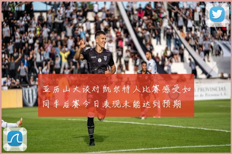 亚历山大谈对凯尔特人比赛感受如同季后赛今日表现未能达到预期