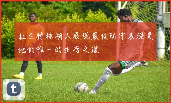 杜兰特称湖人展现最佳防守表现是他们唯一的生存之道