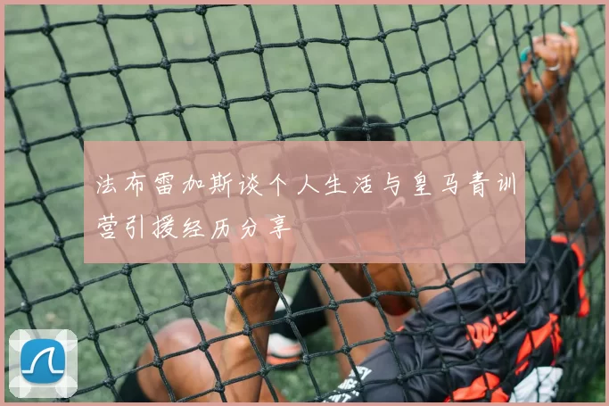 法布雷加斯谈个人生活与皇马青训营引援经历分享