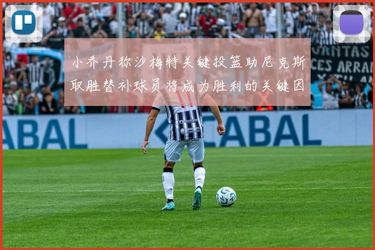 小乔丹称沙梅特关键投篮助尼克斯取胜替补球员将成为胜利的关键因素