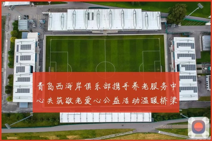 青岛西海岸俱乐部携手养老服务中心共筑敬老爱心公益活动温暖桥梁